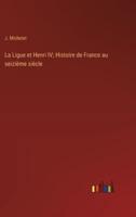 La Ligue Et Henri IV; Histoire De France Au Seizième Siècle