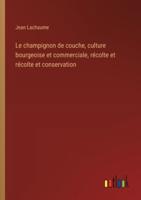 Le Champignon De Couche, Culture Bourgeoise Et Commerciale, Récolte Et Récolte Et Conservation