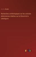 Recherches Archéologiques Sur Les Colonies Phéniciennes Établies Sur Le Littoral De La Celtoligurie