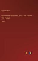 Histoire De La Réforme Et De La Ligue Dans La Ville d'Autun