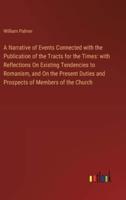 A Narrative of Events Connected with the Publication of the Tracts for the Times: with Reflections On Existing Tendencies to Romanism, and On the Present Duties and Prospects of Members of the Church