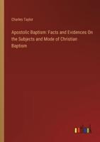 Apostolic Baptism: Facts and Evidences On the Subjects and Mode of Christian Baptism