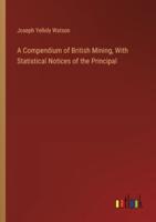 A Compendium of British Mining, With Statistical Notices of the Principal