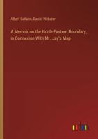A Memoir on the North-Eastern Boundary, in Connexion With Mr. Jay's Map