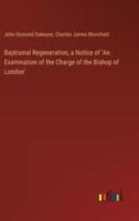 Baptismal Regeneration, a Notice of 'An Examination of the Charge of the Bishop of London'