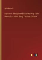 Report On a Proposed Line of Railway From Dublin To Cashel, Being The First Division