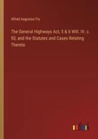The General Highways Act, 5 & 6 Will. IV. C. 50, and the Statutes and Cases Relating Thereto