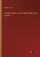 Absolute Money, a New System of National Finance