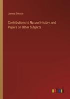 Contributions to Natural History, and Papers on Other Subjects