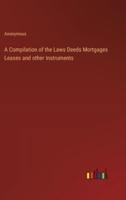 A Compilation of the Laws Deeds Mortgages Leases and Other Instruments