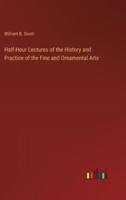 Half-Hour Lectures of the History and Practice of the Fine and Ornamental Arts