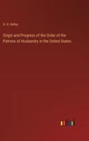 Origin and Progress of the Order of the Patrons of Husbandry in the United States