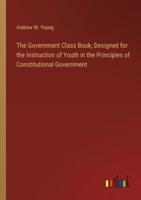 The Government Class Book; Designed for the Instruction of Youth in the Principles of Constitutional Government