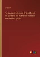 The Laws and Principles of Whist Stated and Explained and Its Practice Illustrated on an Original System