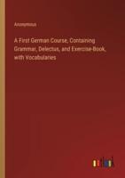 A First German Course, Containing Grammar, Delectus, and Exercise-Book, With Vocabularies