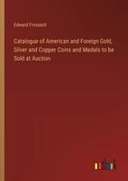 Catalogue of American and Foreign Gold, Silver and Copper Coins and Medals to Be Sold at Auction