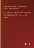 Four Letters of Lord Wentworth, Afterwards Earl of Strafford, With a Poem on His Illness