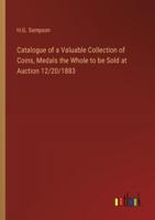 Catalogue of a Valuable Collection of Coins, Medals the Whole to Be Sold at Auction 12/20/1883