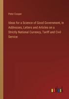 Ideas for a Science of Good Government, in Addresses, Letters and Articles on a Strictly National Currency, Tariff and Civil Service