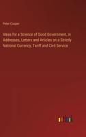 Ideas for a Science of Good Government, in Addresses, Letters and Articles on a Strictly National Currency, Tariff and Civil Service