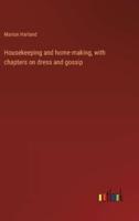 Housekeeping and Home-Making, With Chapters on Dress and Gossip