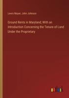 Ground Rents in Maryland; With an Introduction Concerning the Tenure of Land Under the Proprietary