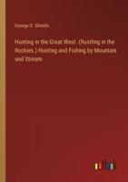 Hunting in the Great West. (Rustling in the Rockies.) Hunting and Fishing by Mountain and Stream