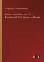 Lectures on the Science and Art of Education, With Other Lectures and Essays