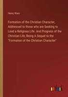 Formation of the Christian Character, Addressed to Those Who Are Seeking to Lead a Religious Life. And Progress of the Christian Life, Being A Sequel to the "Formation of the Christian Character"