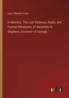 In Memory. The Last Sickness, Death, and Funeral Obsequies, of Alexander H. Stephens, Governor of Georgia