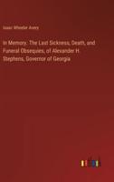 In Memory. The Last Sickness, Death, and Funeral Obsequies, of Alexander H. Stephens, Governor of Georgia