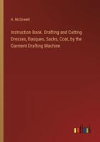 Instruction Book. Drafting and Cutting Dresses, Basques, Sacks, Coat, by the Garment Drafting Machine