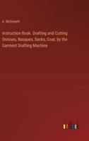 Instruction Book. Drafting and Cutting Dresses, Basques, Sacks, Coat, by the Garment Drafting Machine