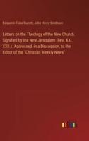 Letters on the Theology of the New Church. Signified by the New Jerusalem (Rev. XXI., XXII.). Addressed, in a Discussion, to the Editor of the "Christian Weekly News"