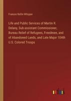 Life and Public Services of Martin R. Delany, Sub-assistant Commissioner, Bureau Relief of Refugees, Freedmen, and of Abandoned Lands, and Late Major 104th U.S. Colored Troops