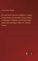 Life and Public Services of Martin R. Delany, Sub-assistant Commissioner, Bureau Relief of Refugees, Freedmen, and of Abandoned Lands, and Late Major 104th U.S. Colored Troops