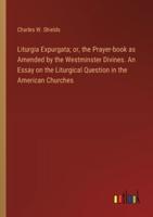 Liturgia Expurgata; or, the Prayer-Book as Amended by the Westminster Divines. An Essay on the Liturgical Question in the American Churches