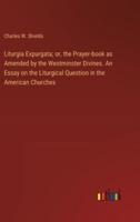 Liturgia Expurgata; or, the Prayer-Book as Amended by the Westminster Divines. An Essay on the Liturgical Question in the American Churches