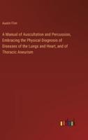 A Manual of Auscultation and Percussion, Embracing the Physical Diagnosis of Diseases of the Lungs and Heart, and of Thoracic Aneurism