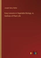 Easy Lessons in Vegetable Biology, or, Outlines of Plant Life