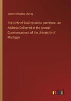 The Debt of Civilization to Literature. An Address Delivered at the Annual Commencement of the University of Michigan