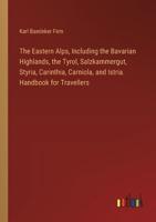 The Eastern Alps, Including the Bavarian Highlands, the Tyrol, Salzkammergut, Styria, Carinthia, Carniola, and Istria. Handbook for Travellers