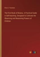 The First Book of Botany. A Practical Guide in Self-Teaching. Designed to Cultivate the Observing and Reasoning Powers of Children