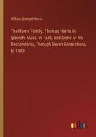 The Harris Family. Thomas Harris in Ipswich, Mass. In 1636, and Some of His Descendents, Through Seven Generations, to 1883