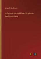 An Epitome for the Million. Fifty Facts About Australasia