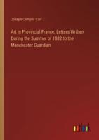 Art in Provincial France. Letters Written During the Summer of 1882 to the Manchester Guardian