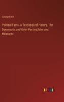 Political Facts. A Text-Book of History. The Democratic and Other Parties; Men and Measures