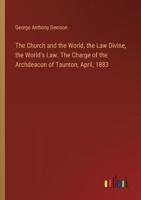 The Church and the World, the Law Divine, the World's Law. The Charge of the Archdeacon of Taunton, April, 1883