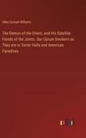 The Demon of the Orient, and His Satellite Fiends of the Joints. Our Opium Smokers as They Are in Tartar Hells and American Paradises