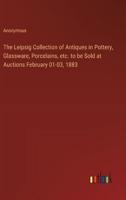 The Leipsig Collection of Antiques in Pottery, Glassware, Porcelains, Etc. To Be Sold at Auctions February 01-03, 1883